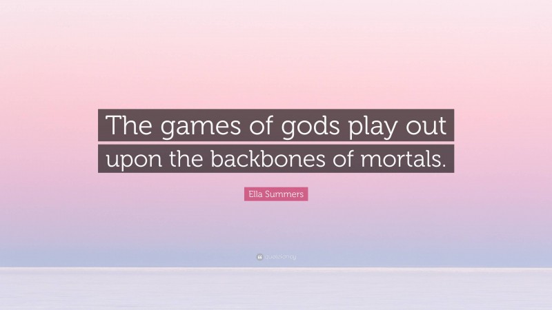 Ella Summers Quote: “The games of gods play out upon the backbones of mortals.”