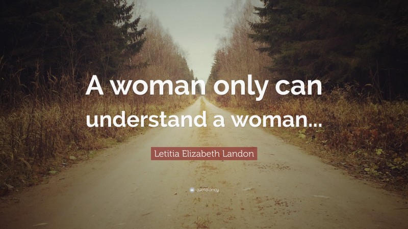 Letitia Elizabeth Landon Quote: “A woman only can understand a woman...”