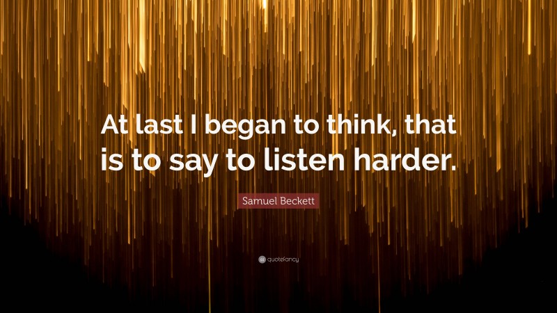 Samuel Beckett Quote: “At last I began to think, that is to say to listen harder.”