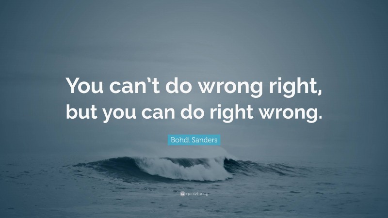 Bohdi Sanders Quote: “You can’t do wrong right, but you can do right wrong.”