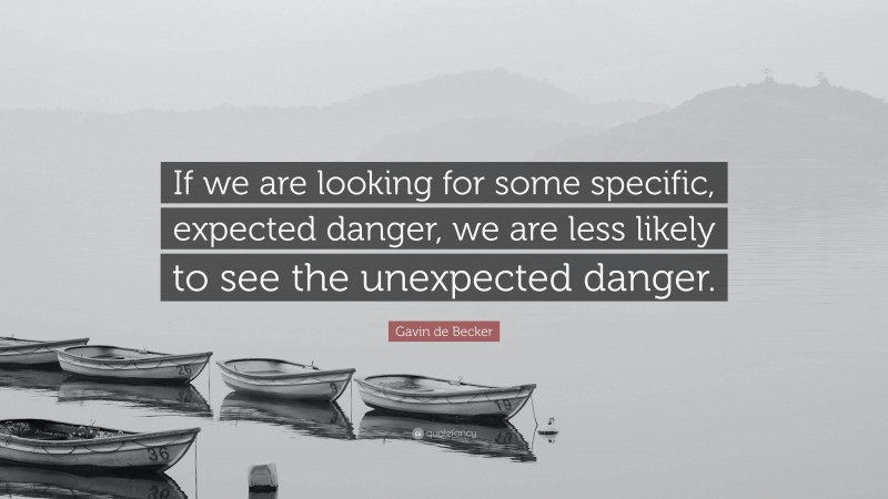 Gavin de Becker Quote: “If we are looking for some specific, expected danger, we are less likely to see the unexpected danger.”