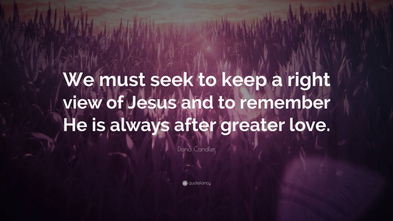 Dana Candler Quote: “We must seek to keep a right view of Jesus and to remember He is always after greater love.”