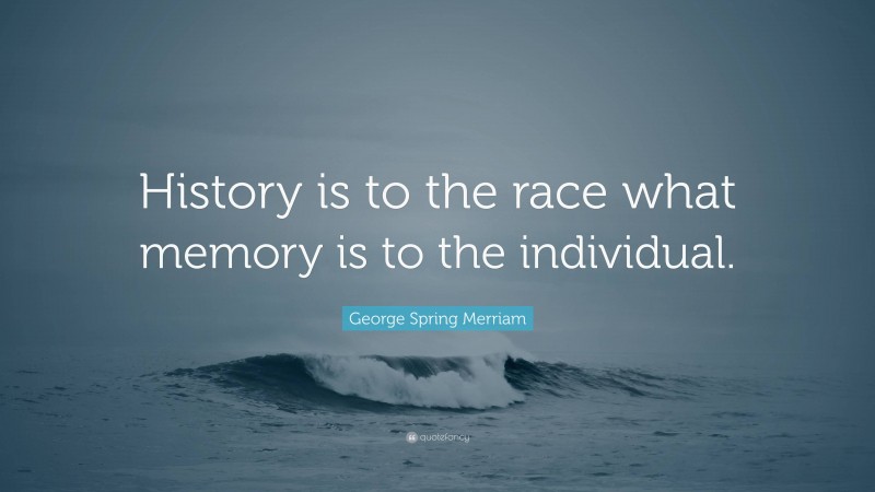 George Spring Merriam Quote: “History is to the race what memory is to the individual.”