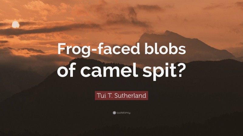 Tui T. Sutherland Quote: “Frog-faced blobs of camel spit?”