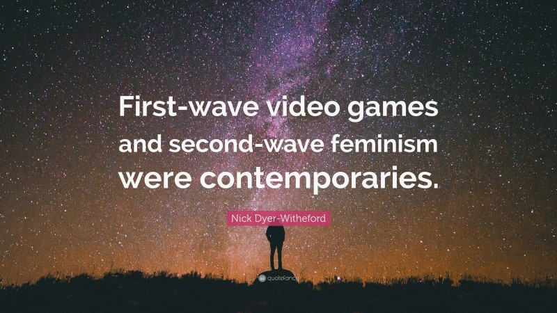 Nick Dyer-Witheford Quote: “First-wave video games and second-wave feminism were contemporaries.”