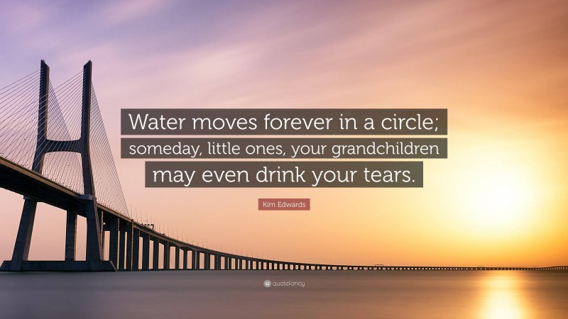 Kim Edwards Quote: “Water moves forever in a circle; someday, little ones, your grandchildren may even drink your tears.”