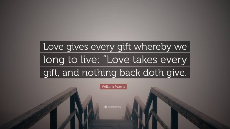 William Morris Quote: “Love gives every gift whereby we long to live: “Love takes every gift, and nothing back doth give.”