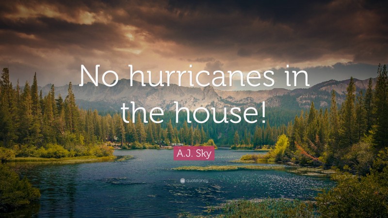 A.J. Sky Quote: “No hurricanes in the house!”