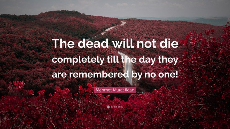 Mehmet Murat ildan Quote: “The dead will not die completely till the day they are remembered by no one!”