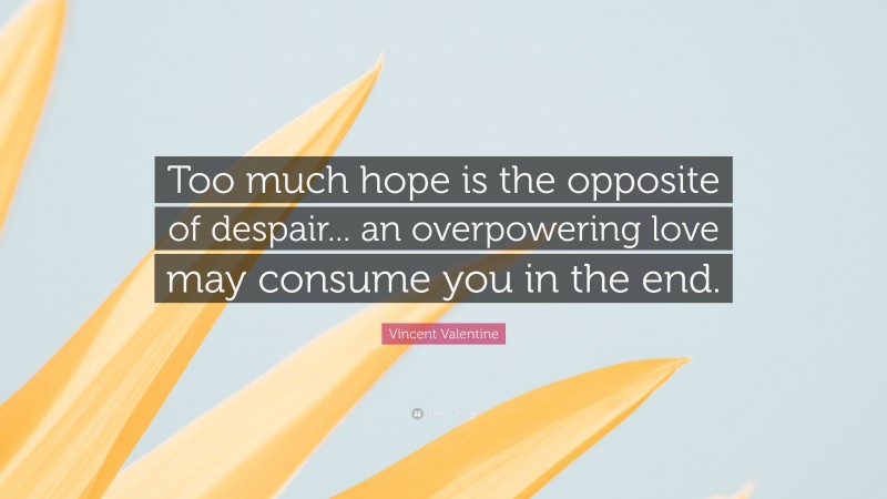 Vincent Valentine Quote: “Too much hope is the opposite of despair... an overpowering love may consume you in the end.”