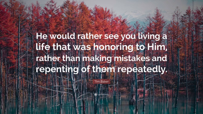 Tim Baker Quote: “He would rather see you living a life that was honoring to Him, rather than making mistakes and repenting of them repeatedly.”