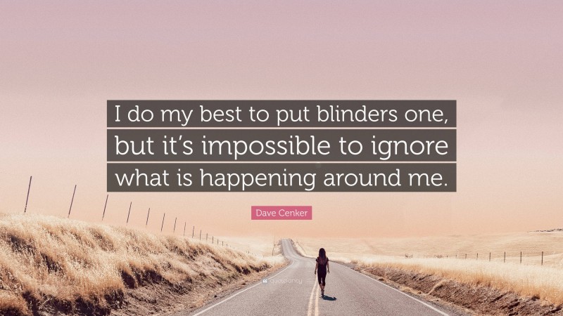 Dave Cenker Quote: “I do my best to put blinders one, but it’s impossible to ignore what is happening around me.”