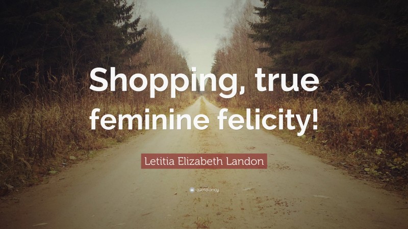 Letitia Elizabeth Landon Quote: “Shopping, true feminine felicity!”