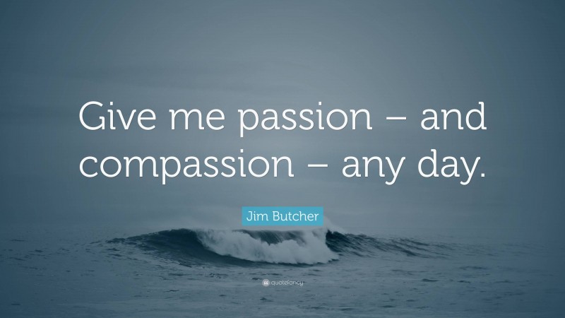 Jim Butcher Quote: “Give me passion – and compassion – any day.”