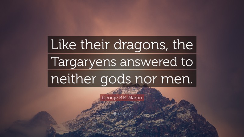 George R.R. Martin Quote: “Like their dragons, the Targaryens answered to neither gods nor men.”