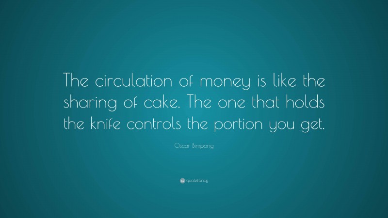 Oscar Bimpong Quote: “The circulation of money is like the sharing of cake. The one that holds the knife controls the portion you get.”