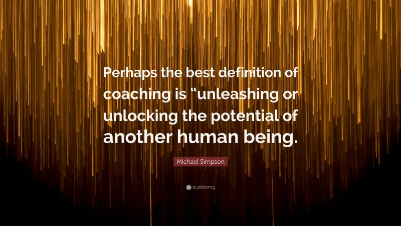 Michael Simpson Quote: “Perhaps the best definition of coaching is “unleashing or unlocking the potential of another human being.”