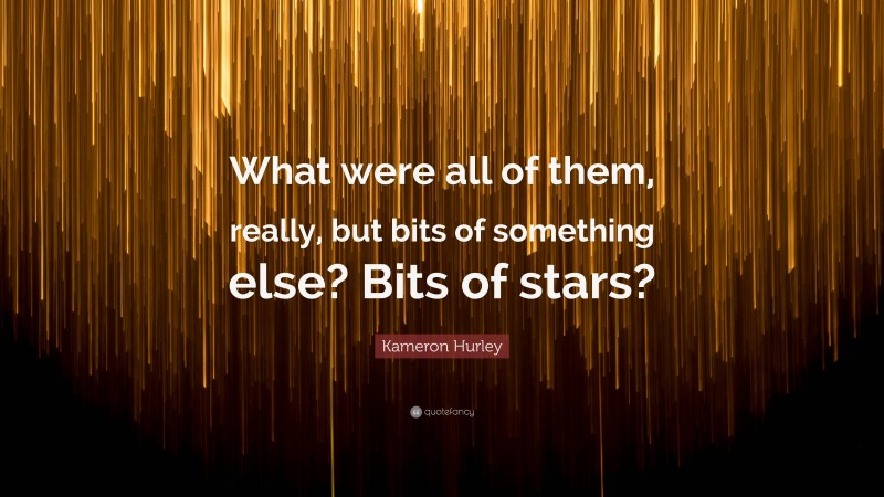 Kameron Hurley Quote: “What were all of them, really, but bits of something else? Bits of stars?”