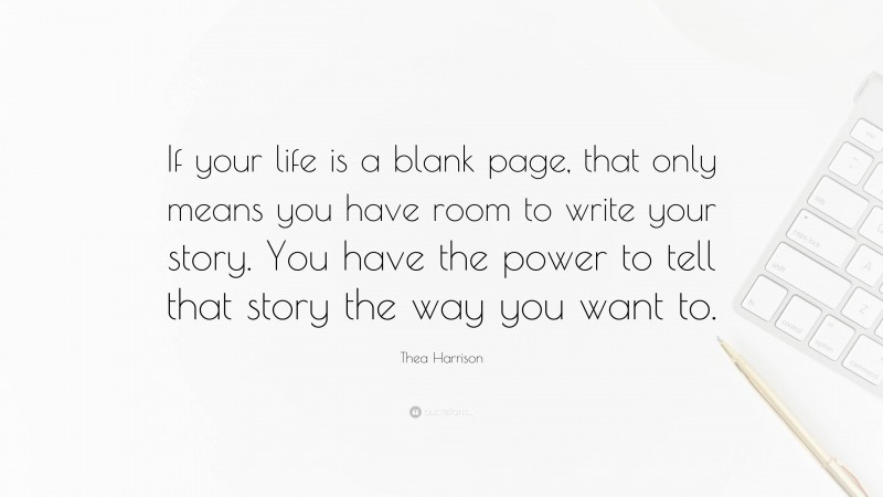 Thea Harrison Quote: “If your life is a blank page, that only means you have room to write your story. You have the power to tell that story the way you want to.”
