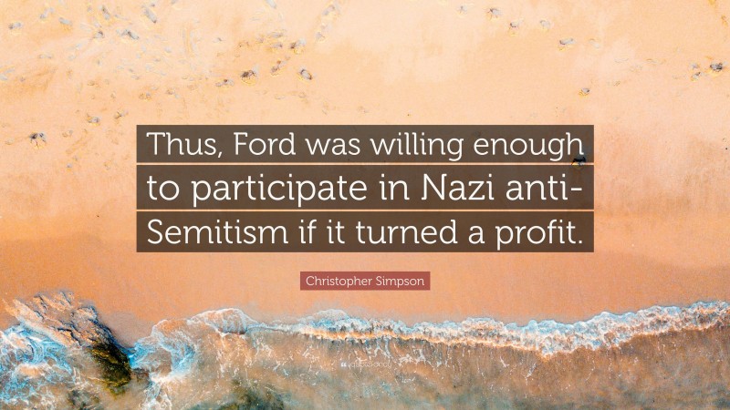 Christopher Simpson Quote: “Thus, Ford was willing enough to participate in Nazi anti-Semitism if it turned a profit.”