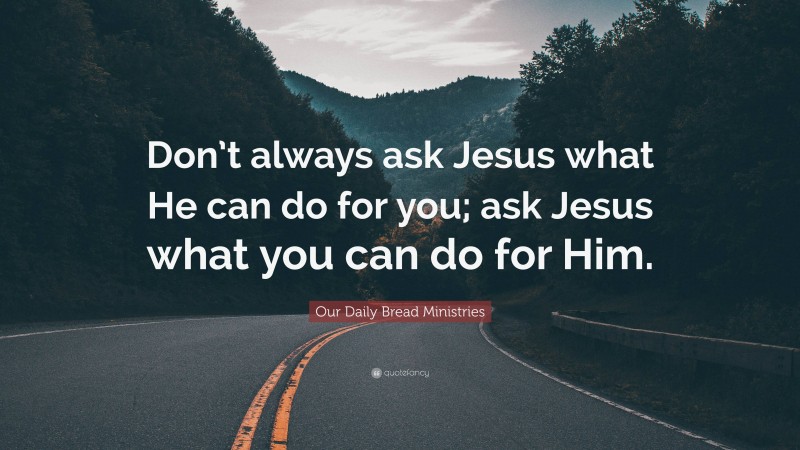 Our Daily Bread Ministries Quote: “Don’t always ask Jesus what He can do for you; ask Jesus what you can do for Him.”