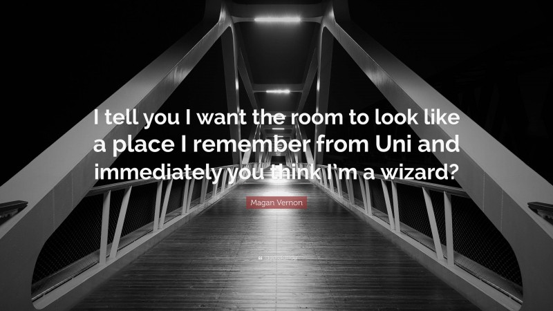 Magan Vernon Quote: “I tell you I want the room to look like a place I remember from Uni and immediately you think I’m a wizard?”