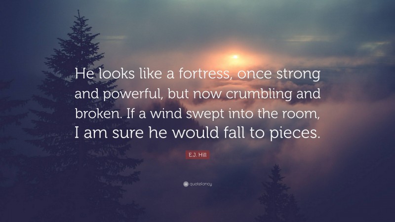 E.J. Hill Quote: “He looks like a fortress, once strong and powerful, but now crumbling and broken. If a wind swept into the room, I am sure he would fall to pieces.”