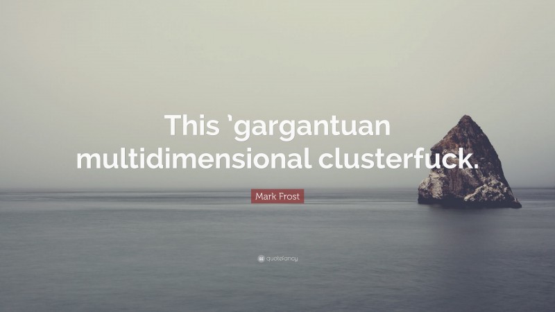 Mark Frost Quote: “This ’gargantuan multidimensional clusterfuck.”