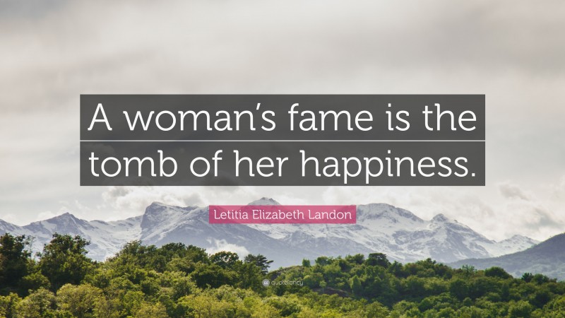 Letitia Elizabeth Landon Quote: “A woman’s fame is the tomb of her happiness.”