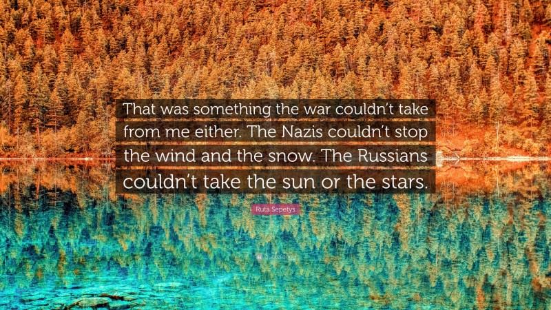 Ruta Sepetys Quote: “That was something the war couldn’t take from me either. The Nazis couldn’t stop the wind and the snow. The Russians couldn’t take the sun or the stars.”