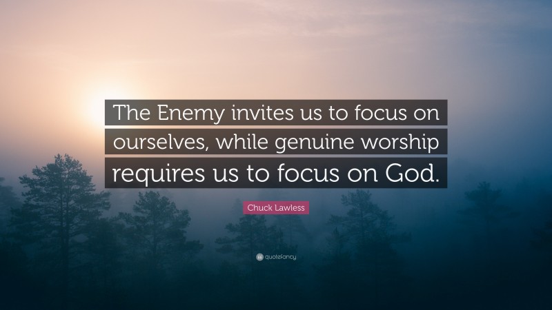Chuck Lawless Quote: “The Enemy invites us to focus on ourselves, while genuine worship requires us to focus on God.”