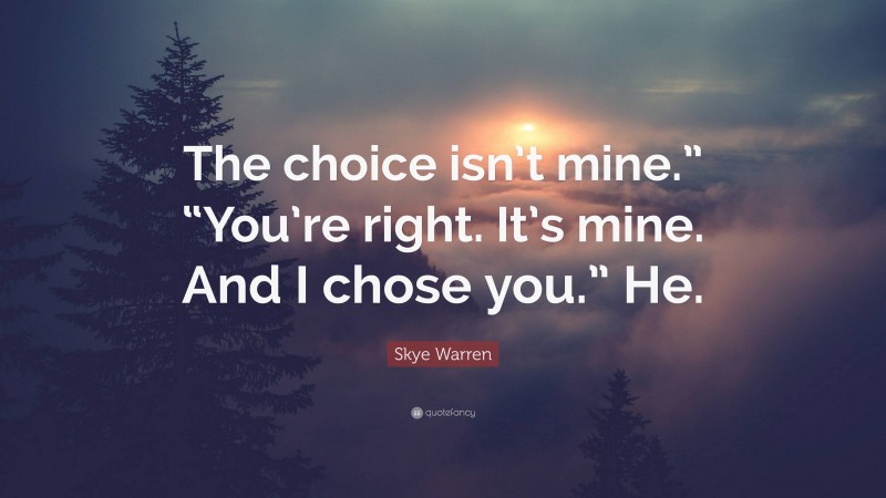 Skye Warren Quote: “The choice isn’t mine.” “You’re right. It’s mine. And I chose you.” He.”