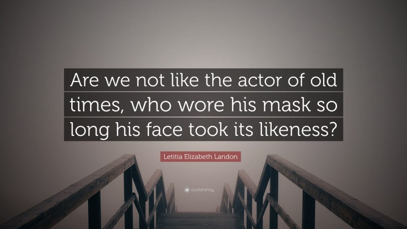 Letitia Elizabeth Landon Quote: “Are we not like the actor of old times, who wore his mask so long his face took its likeness?”
