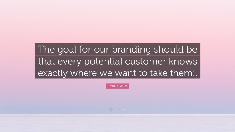 Donald Miller Quote: “The goal for our branding should be that every potential customer knows exactly where we want to take them:.”