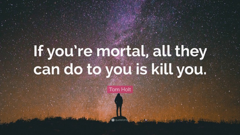 Tom Holt Quote: “If you’re mortal, all they can do to you is kill you.”