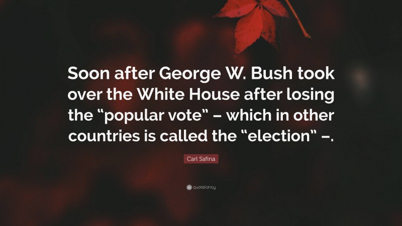 Carl Safina Quote: “Soon after George W. Bush took over the White House after losing the “popular vote” – which in other countries is called the “election” –.”