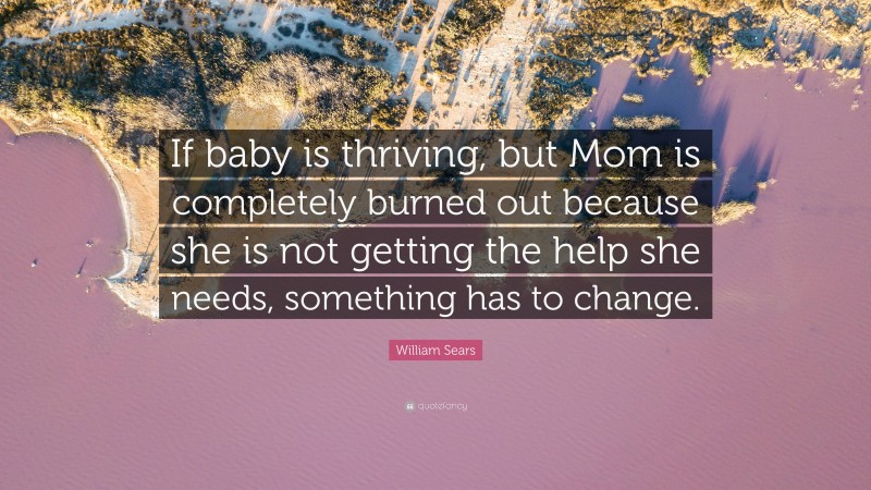 William Sears Quote: “If baby is thriving, but Mom is completely burned out because she is not getting the help she needs, something has to change.”