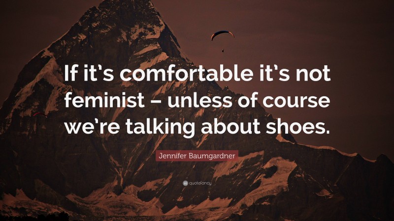 Jennifer Baumgardner Quote: “If it’s comfortable it’s not feminist – unless of course we’re talking about shoes.”