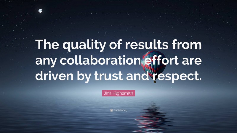 Jim Highsmith Quote: “The quality of results from any collaboration effort are driven by trust and respect.”