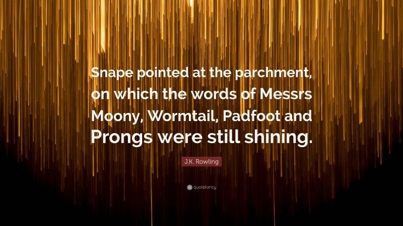 J.K. Rowling Quote: “Snape pointed at the parchment, on which the words of Messrs Moony, Wormtail, Padfoot and Prongs were still shining.”