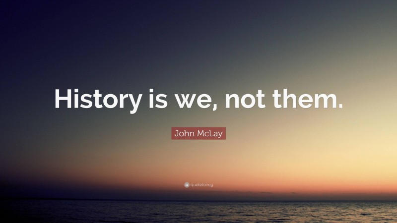 John McLay Quote: “History is we, not them.”