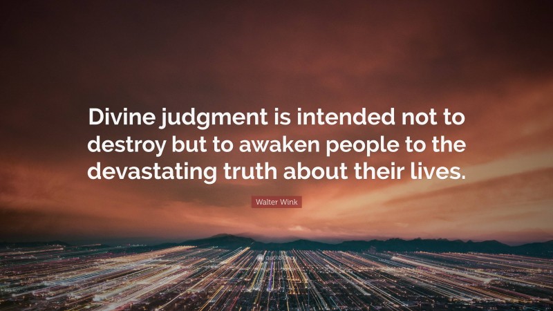 Walter Wink Quote: “Divine judgment is intended not to destroy but to awaken people to the devastating truth about their lives.”
