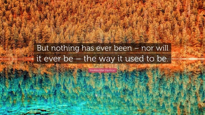 Aleksandar Hemon Quote: “But nothing has ever been – nor will it ever be – the way it used to be.”