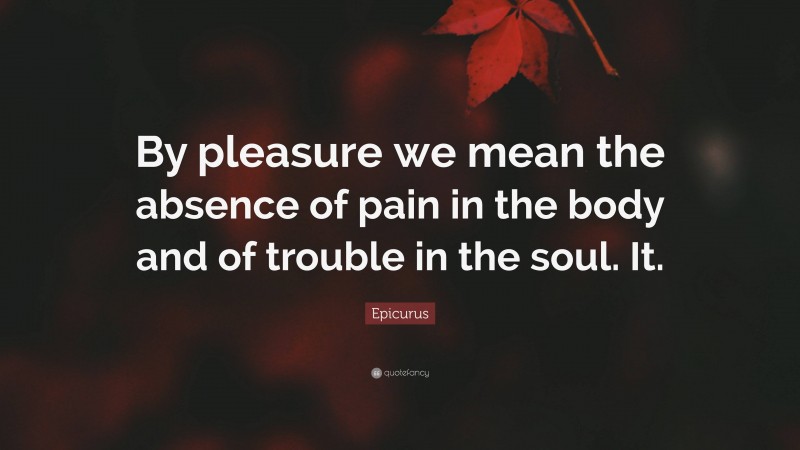Epicurus Quote: “By pleasure we mean the absence of pain in the body and of trouble in the soul. It.”