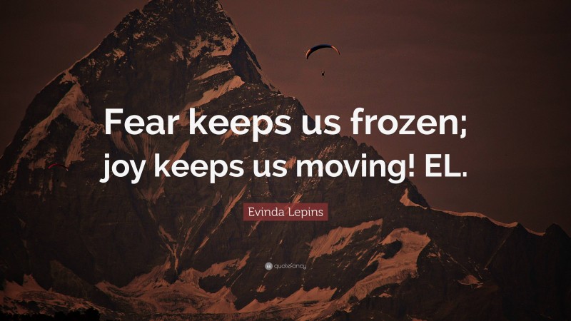 Evinda Lepins Quote: “Fear keeps us frozen; joy keeps us moving! EL.”