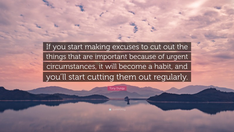 Tony Dungy Quote: “If you start making excuses to cut out the things that are important because of urgent circumstances, it will become a habit, and you’ll start cutting them out regularly.”