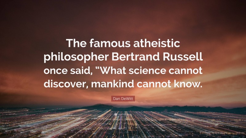 Dan DeWitt Quote: “The famous atheistic philosopher Bertrand Russell once said, “What science cannot discover, mankind cannot know.”
