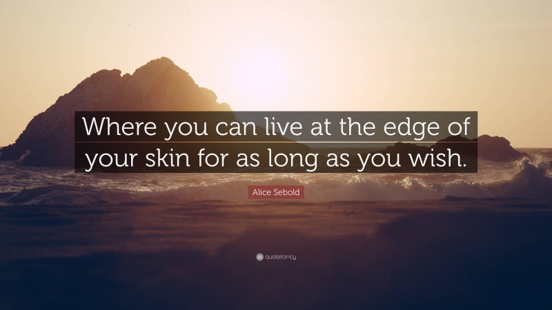 Alice Sebold Quote: “Where you can live at the edge of your skin for as long as you wish.”