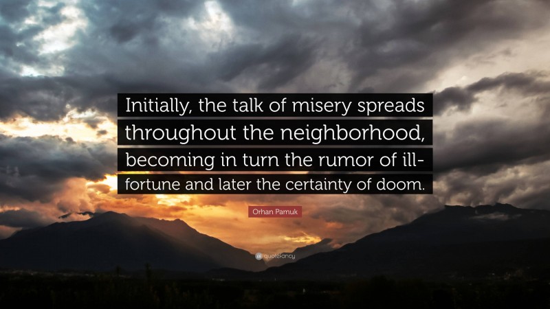 Orhan Pamuk Quote: “Initially, the talk of misery spreads throughout the neighborhood, becoming in turn the rumor of ill-fortune and later the certainty of doom.”