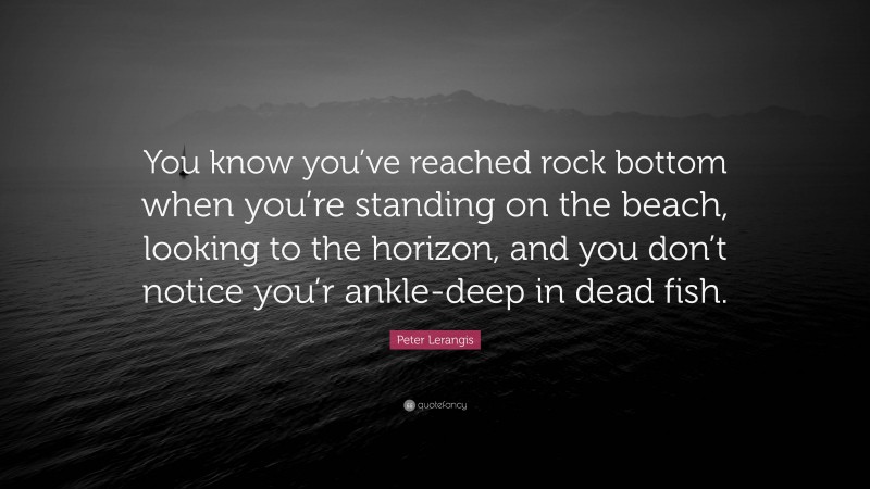 Peter Lerangis Quote: “You know you’ve reached rock bottom when you’re standing on the beach, looking to the horizon, and you don’t notice you’r ankle-deep in dead fish.”